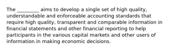 The _________ aims to develop a single set of high quality, understandable and enforceable accounting standards that require high quality, transparent and comparable information in financial statements and other financial reporting to help participants in the various capital markets and other users of information in making economic decisions.