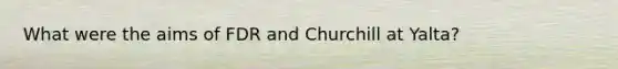 What were the aims of FDR and Churchill at Yalta?