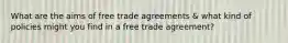 What are the aims of free trade agreements & what kind of policies might you find in a free trade agreement?