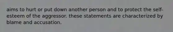 aims to hurt or put down another person and to protect the self-esteem of the aggressor. these statements are characterized by blame and accusation.