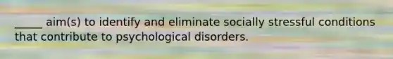 _____ aim(s) to identify and eliminate socially stressful conditions that contribute to psychological disorders.