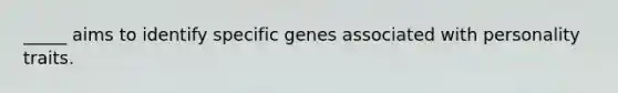 _____ aims to identify specific genes associated with personality traits.