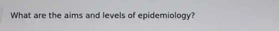 What are the aims and levels of epidemiology?