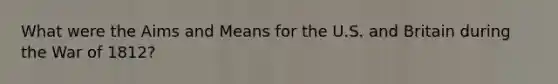 What were the Aims and Means for the U.S. and Britain during the War of 1812?