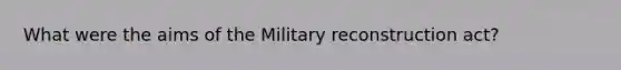 What were the aims of the Military reconstruction act?