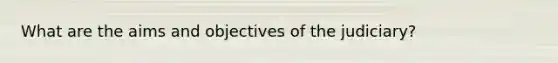 What are the aims and objectives of the judiciary?