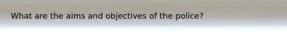 What are the aims and objectives of the police?