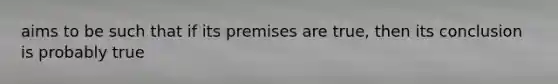 aims to be such that if its premises are true, then its conclusion is probably true