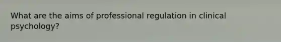 What are the aims of professional regulation in clinical psychology?