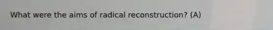 What were the aims of radical reconstruction? (A)