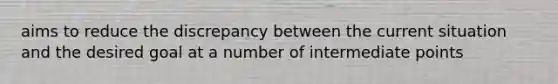 aims to reduce the discrepancy between the current situation and the desired goal at a number of intermediate points