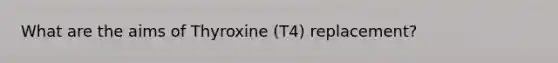 What are the aims of Thyroxine (T4) replacement?