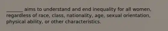 _______ aims to understand and end inequality for all women, regardless of race, class, nationality, age, sexual orientation, physical ability, or other characteristics.