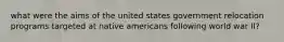 what were the aims of the united states government relocation programs targeted at native americans following world war II?