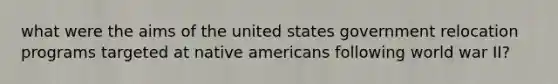 what were the aims of the united states government relocation programs targeted at native americans following world war II?