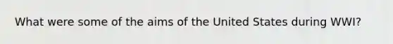 What were some of the aims of the United States during WWI?