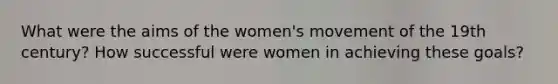 What were the aims of the women's movement of the 19th century? How successful were women in achieving these goals?