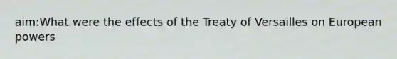 aim:What were the effects of the Treaty of Versailles on European powers