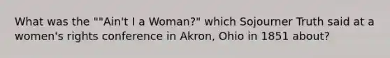 What was the ""Ain't I a Woman?" which Sojourner Truth said at a women's rights conference in Akron, Ohio in 1851 about?