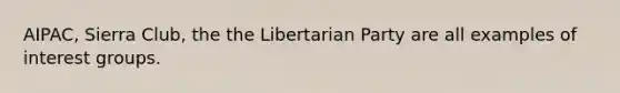 AIPAC, Sierra Club, the the Libertarian Party are all examples of interest groups.