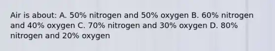 Air is about: A. 50% nitrogen and 50% oxygen B. 60% nitrogen and 40% oxygen C. 70% nitrogen and 30% oxygen D. 80% nitrogen and 20% oxygen