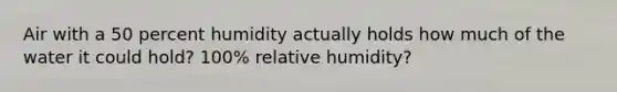 Air with a 50 percent humidity actually holds how much of the water it could hold? 100% relative humidity?