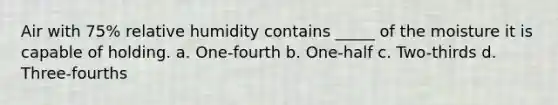 Air with 75% relative humidity contains _____ of the moisture it is capable of holding. a. One-fourth b. One-half c. Two-thirds d. Three-fourths