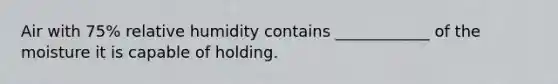 Air with 75% relative humidity contains ____________ of the moisture it is capable of holding.