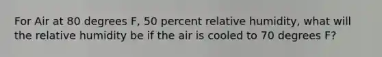 For Air at 80 degrees F, 50 percent relative humidity, what will the relative humidity be if the air is cooled to 70 degrees F?