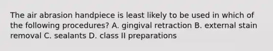 The air abrasion handpiece is least likely to be used in which of the following procedures? A. gingival retraction B. external stain removal C. sealants D. class II preparations