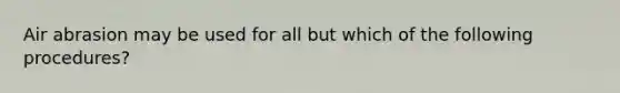 Air abrasion may be used for all but which of the following procedures?