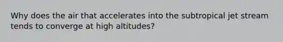 Why does the air that accelerates into the subtropical jet stream tends to converge at high altitudes?