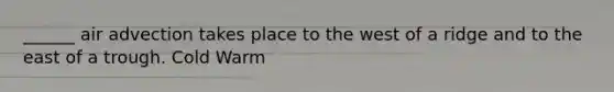 ______ air advection takes place to the west of a ridge and to the east of a trough. Cold Warm