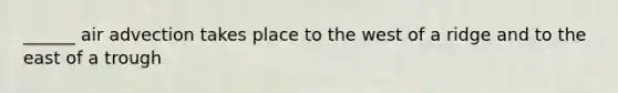 ______ air advection takes place to the west of a ridge and to the east of a trough