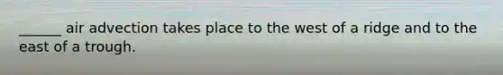 ______ air advection takes place to the west of a ridge and to the east of a trough.