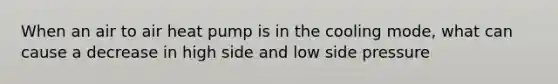 When an air to air heat pump is in the cooling mode, what can cause a decrease in high side and low side pressure