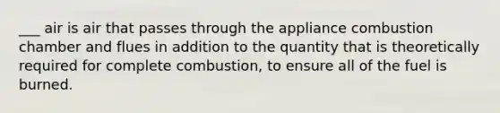 ___ air is air that passes through the appliance combustion chamber and flues in addition to the quantity that is theoretically required for complete combustion, to ensure all of the fuel is burned.