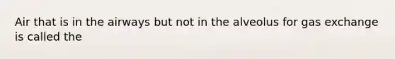 Air that is in the airways but not in the alveolus for gas exchange is called the