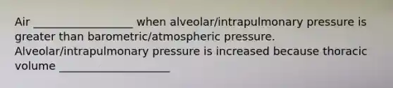 Air __________________ when alveolar/intrapulmonary pressure is <a href='https://www.questionai.com/knowledge/ktgHnBD4o3-greater-than' class='anchor-knowledge'>greater than</a> barometric/atmospheric pressure. Alveolar/intrapulmonary pressure is increased because thoracic volume ____________________