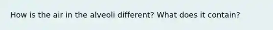 How is the air in the alveoli different? What does it contain?