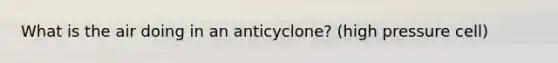 What is the air doing in an anticyclone? (high pressure cell)