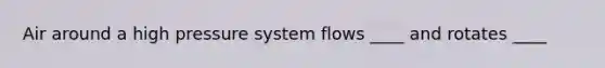 Air around a high pressure system flows ____ and rotates ____