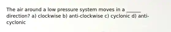 The air around a low pressure system moves in a ______ direction? a) clockwise b) anti-clockwise c) cyclonic d) anti-cyclonic