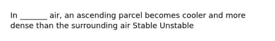 In _______ air, an ascending parcel becomes cooler and more dense than the surrounding air Stable Unstable