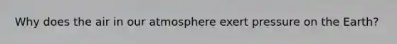 Why does the air in our atmosphere exert pressure on the Earth?