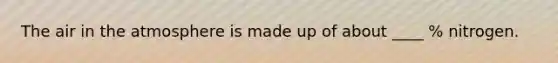 The air in the atmosphere is made up of about ____ % nitrogen.