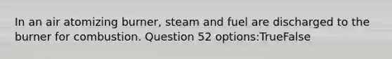 In an air atomizing burner, steam and fuel are discharged to the burner for combustion. Question 52 options:TrueFalse