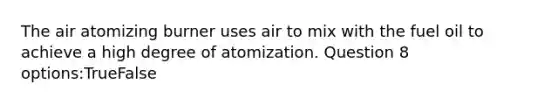 The air atomizing burner uses air to mix with the fuel oil to achieve a high degree of atomization. Question 8 options:TrueFalse