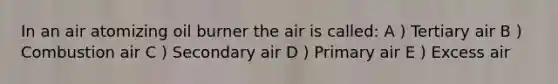 In an air atomizing oil burner the air is called: A ) Tertiary air B ) Combustion air C ) Secondary air D ) Primary air E ) Excess air