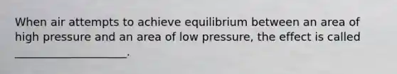 When air attempts to achieve equilibrium between an area of high pressure and an area of low pressure, the effect is called ____________________.